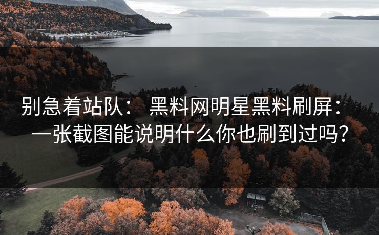 别急着站队： 黑料网明星黑料刷屏： 一张截图能说明什么你也刷到过吗？