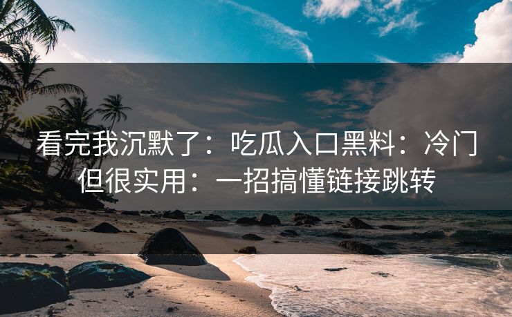 看完我沉默了：吃瓜入口黑料：冷门但很实用：一招搞懂链接跳转