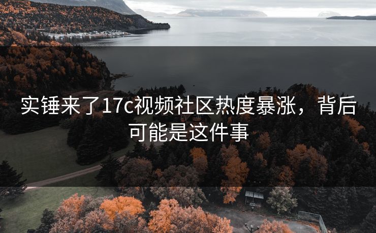 实锤来了17c视频社区热度暴涨，背后可能是这件事
