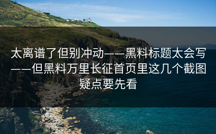 太离谱了但别冲动——黑料标题太会写——但黑料万里长征首页里这几个截图疑点要先看