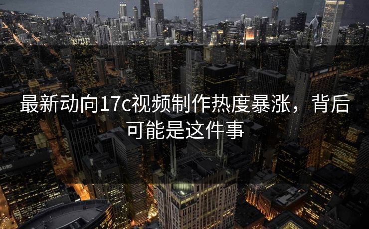 最新动向17c视频制作热度暴涨,背后可能是这件事 最新动向17c视频制作热度暴涨,背后可能是这件事