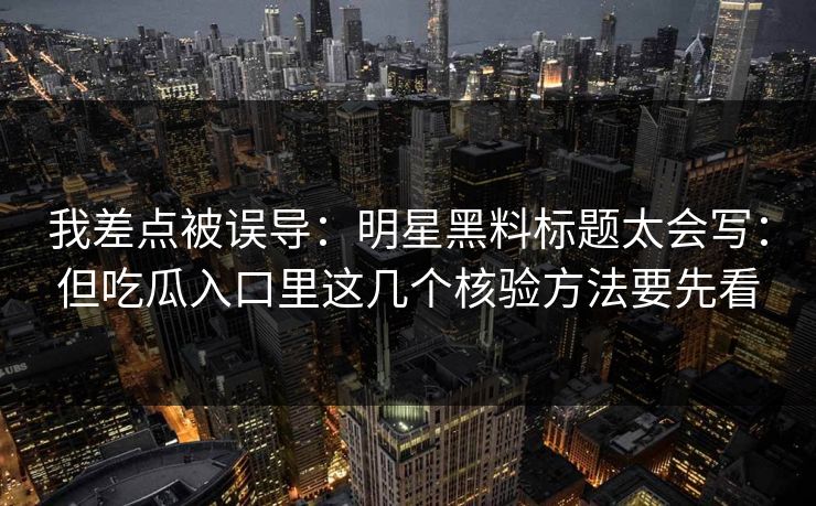 我差点被误导：明星黑料标题太会写：但吃瓜入口里这几个核验方法要先看