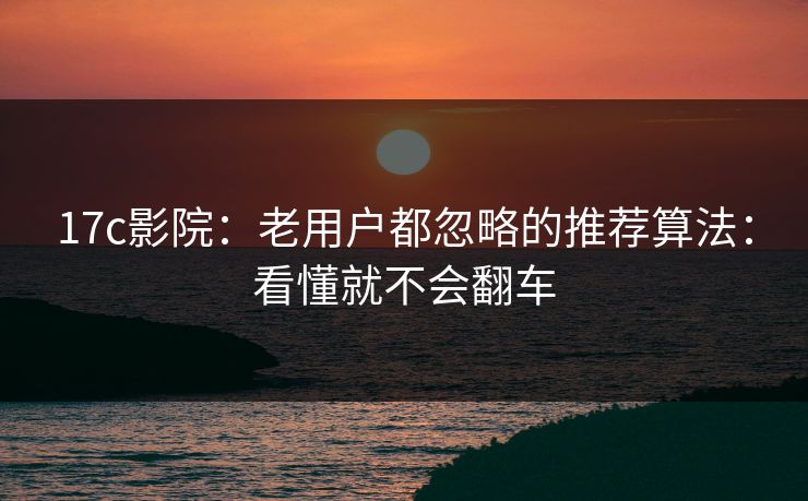 17c影院:老用户都忽略的推荐算法:看懂就不会翻车 17c影院:老用户都忽略的推荐算法:看懂就不会翻车