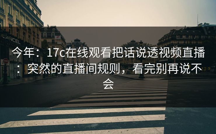 今年：17c在线观看把话说透视频直播：突然的直播间规则，看完别再说不会