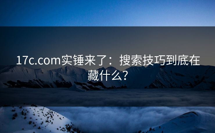 17c.com实锤来了:搜索技巧到底在藏什么? 17c.com实锤来了:搜索技巧到底在藏什么?