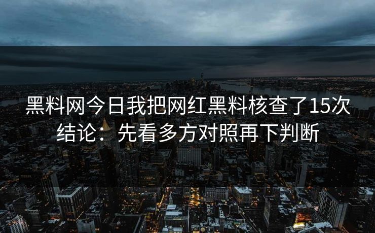 黑料网今日我把网红黑料核查了15次结论：先看多方对照再下判断