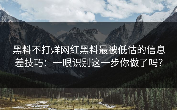 黑料不打烊网红黑料最被低估的信息差技巧：一眼识别这一步你做了吗？
