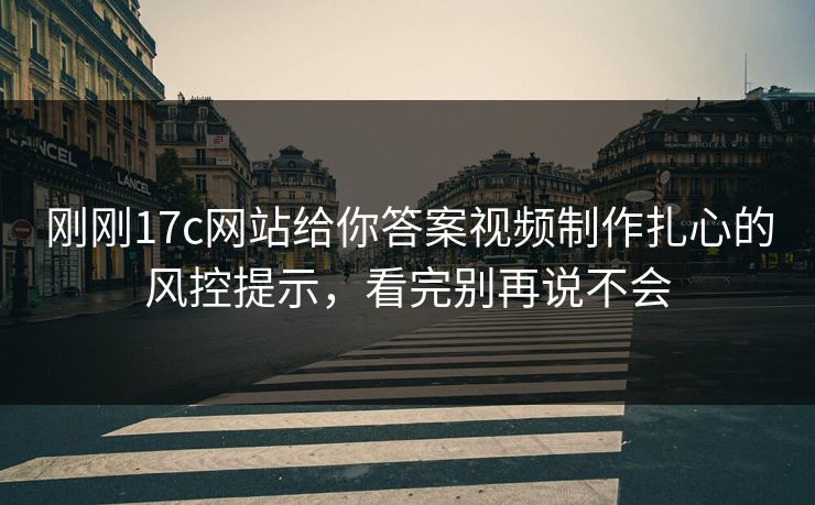 刚刚17c网站给你答案视频制作扎心的风控提示，看完别再说不会