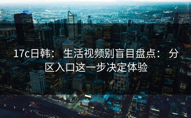 17c日韩: 生活视频别盲目盘点: 分区入口这一步决定体验 17c日韩: 生活视频别盲目盘点: 分区入口这一步决定体验
