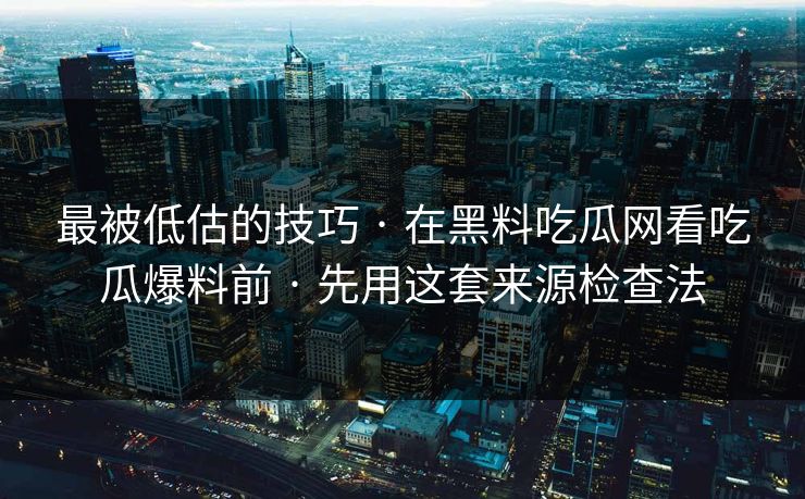 最被低估的技巧 · 在黑料吃瓜网看吃瓜爆料前 · 先用这套来源检查法