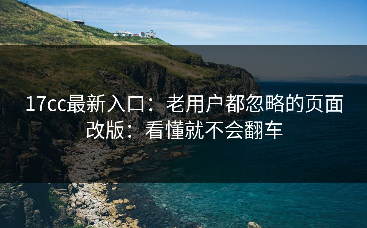 17cc最新入口：老用户都忽略的页面改版：看懂就不会翻车