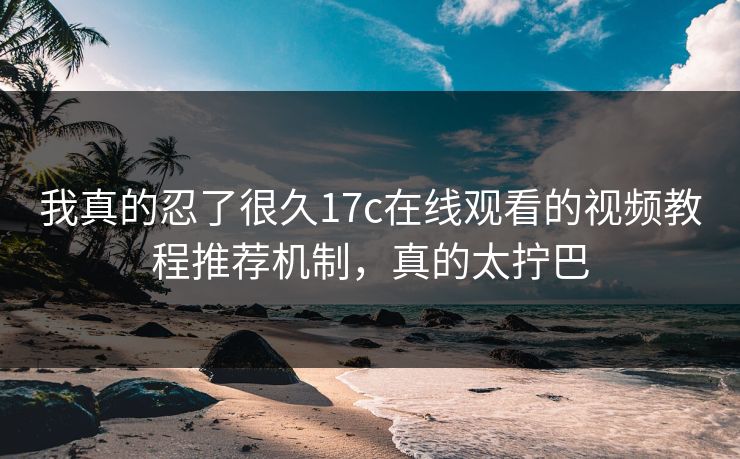 我真的忍了很久17c在线观看的视频教程推荐机制，真的太拧巴