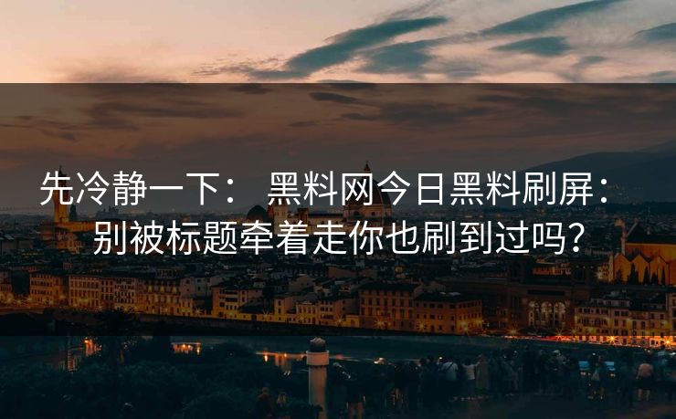 先冷静一下： 黑料网今日黑料刷屏： 别被标题牵着走你也刷到过吗？