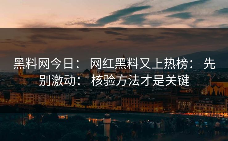 黑料网今日: 网红黑料又上热榜: 先别激动: 核验方法才是关键 黑料网今日: 网红黑料又上热榜: 先别激动: 核验方法才是关键