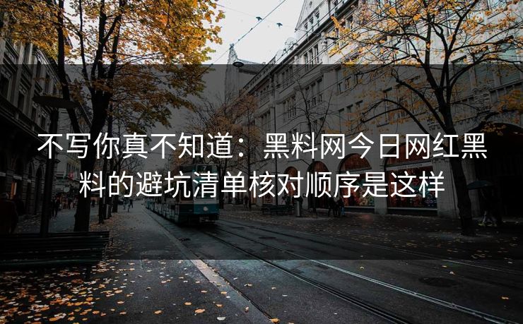 不写你真不知道：黑料网今日网红黑料的避坑清单核对顺序是这样