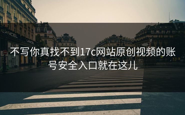不写你真找不到17c网站原创视频的账号安全入口就在这儿