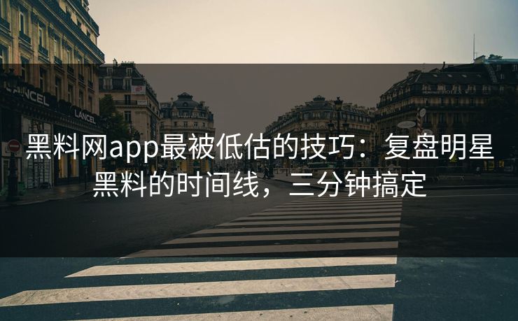 黑料网app最被低估的技巧：复盘明星黑料的时间线，三分钟搞定
