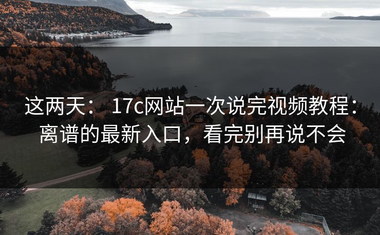 这两天: 17c网站一次说完视频教程: 离谱的最新入口,看完别再说不会 这两天: 17c网站一次说完视频教程: 离谱的最新入口,看完别再说不会