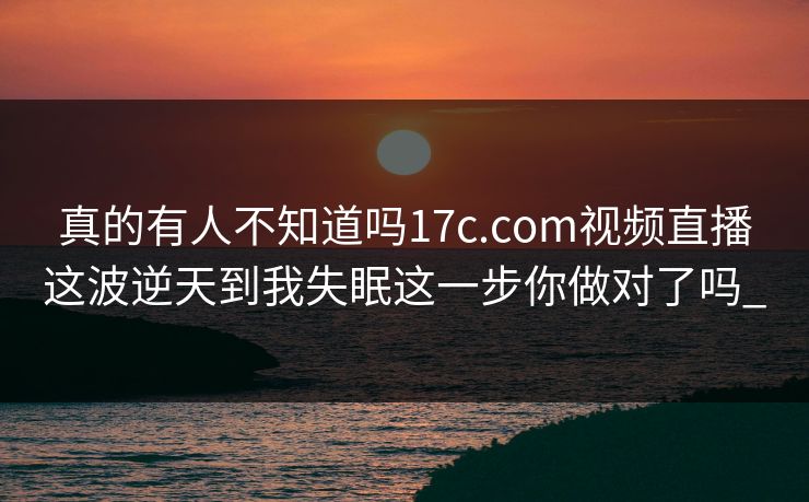真的有人不知道吗17c.com视频直播这波逆天到我失眠这一步你做对了吗_