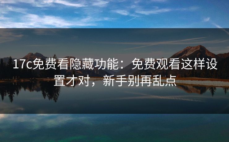 17c免费看隐藏功能：免费观看这样设置才对，新手别再乱点