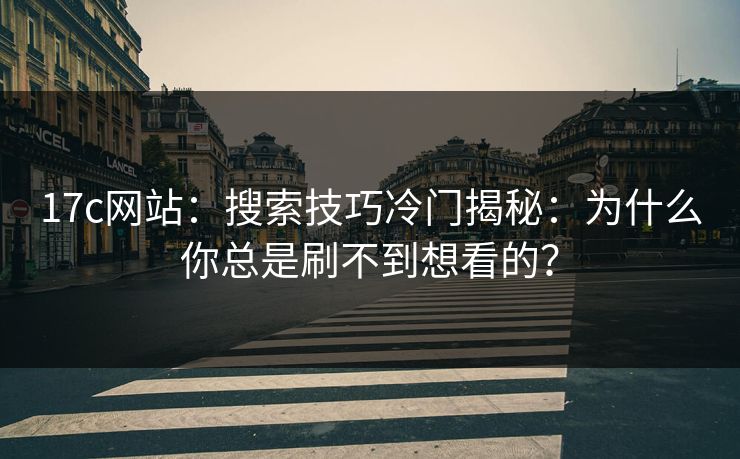 17c网站：搜索技巧冷门揭秘：为什么你总是刷不到想看的？