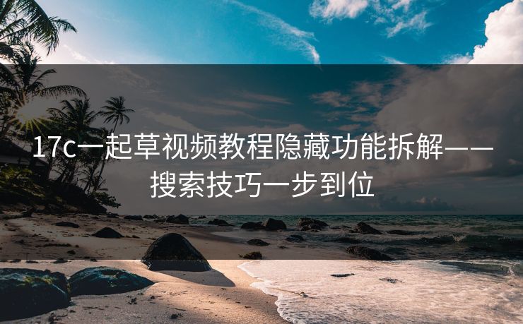 17c一起草视频教程隐藏功能拆解——搜索技巧一步到位