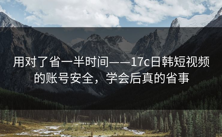 用对了省一半时间——17c日韩短视频的账号安全，学会后真的省事