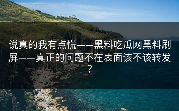 说真的我有点慌——黑料吃瓜网黑料刷屏——真正的问题不在表面该不该转发？
