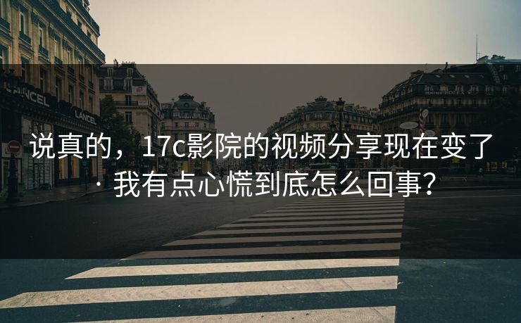 说真的,17c影院的视频分享现在变了 · 我有点心慌到底怎么回事? 说真的,17c影院的视频分享现在变了 · 我有点心慌到底怎么回事?