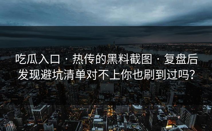吃瓜入口 · 热传的黑料截图 · 复盘后发现避坑清单对不上你也刷到过吗？