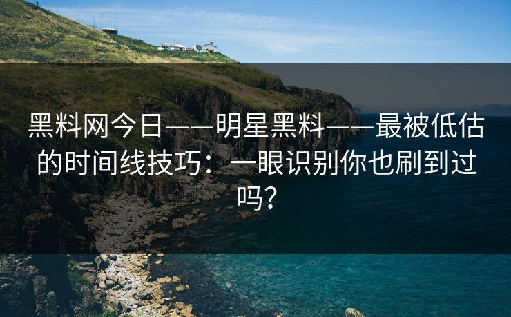 黑料网今日——明星黑料——最被低估的时间线技巧：一眼识别你也刷到过吗？