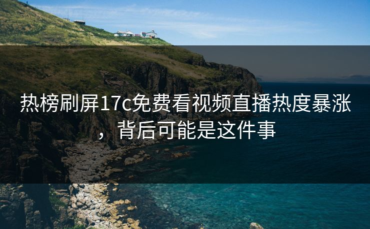 热榜刷屏17c免费看视频直播热度暴涨，背后可能是这件事