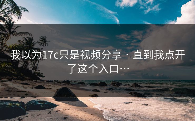 我以为17c只是视频分享 · 直到我点开了这个入口…