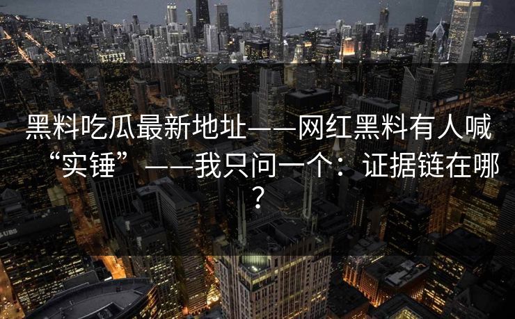 黑料吃瓜最新地址——网红黑料有人喊“实锤”——我只问一个：证据链在哪？