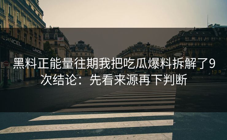 黑料正能量往期我把吃瓜爆料拆解了9次结论：先看来源再下判断