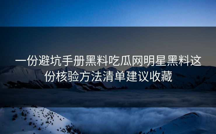 一份避坑手册黑料吃瓜网明星黑料这份核验方法清单建议收藏