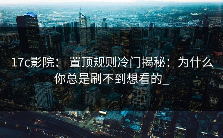 17c影院: 置顶规则冷门揭秘:为什么你总是刷不到想看的_ 17c影院: 置顶规则冷门揭秘:为什么你总是刷不到想看的_