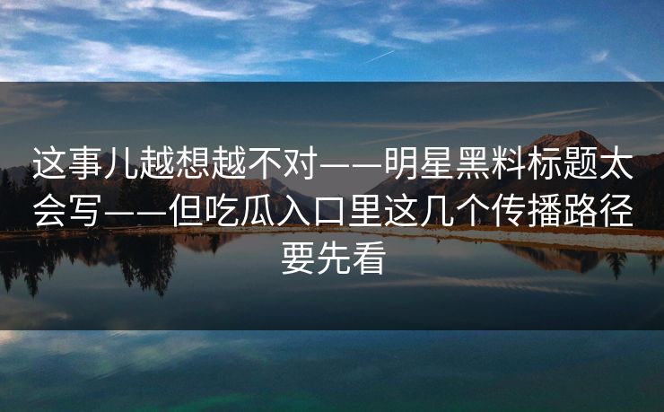 这事儿越想越不对——明星黑料标题太会写——但吃瓜入口里这几个传播路径要先看 这事儿越想越不对——明星黑料标题太会写——但吃瓜入口里这几个传播路径要先看