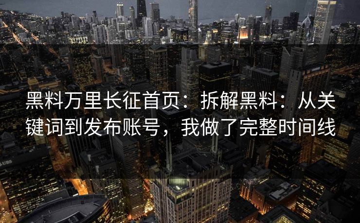 黑料万里长征首页:拆解黑料:从关键词到发布账号,我做了完整时间线 黑料万里长征首页:拆解黑料:从关键词到发布账号,我做了完整时间线