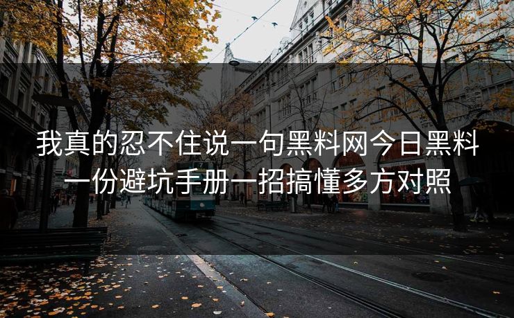我真的忍不住说一句黑料网今日黑料一份避坑手册一招搞懂多方对照