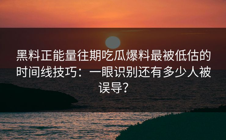 黑料正能量往期吃瓜爆料最被低估的时间线技巧：一眼识别还有多少人被误导？