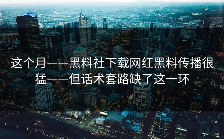 这个月——黑料社下载网红黑料传播很猛——但话术套路缺了这一环