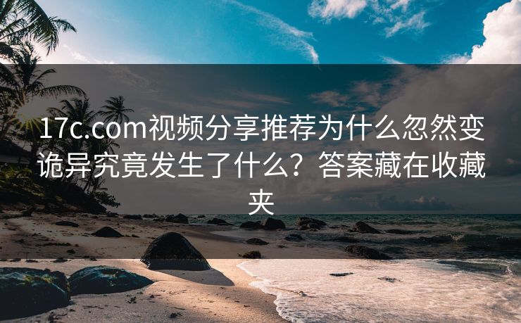 17c.com视频分享推荐为什么忽然变诡异究竟发生了什么？答案藏在收藏夹