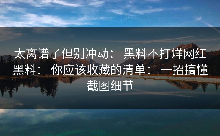 太离谱了但别冲动： 黑料不打烊网红黑料： 你应该收藏的清单： 一招搞懂截图细节