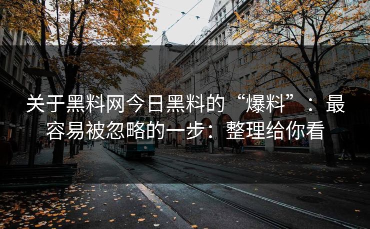 关于黑料网今日黑料的“爆料”：最容易被忽略的一步：整理给你看
