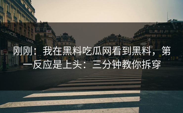 刚刚：我在黑料吃瓜网看到黑料，第一反应是上头：三分钟教你拆穿