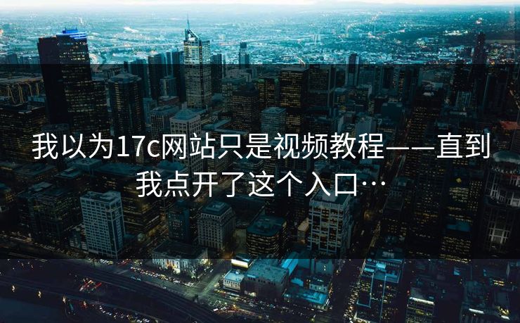 我以为17c网站只是视频教程——直到我点开了这个入口…