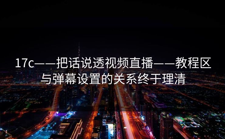 17c——把话说透视频直播——教程区与弹幕设置的关系终于理清