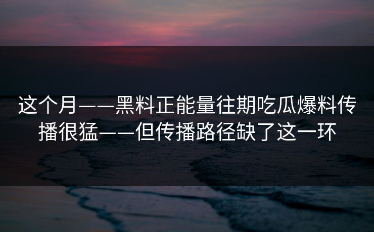 这个月——黑料正能量往期吃瓜爆料传播很猛——但传播路径缺了这一环
