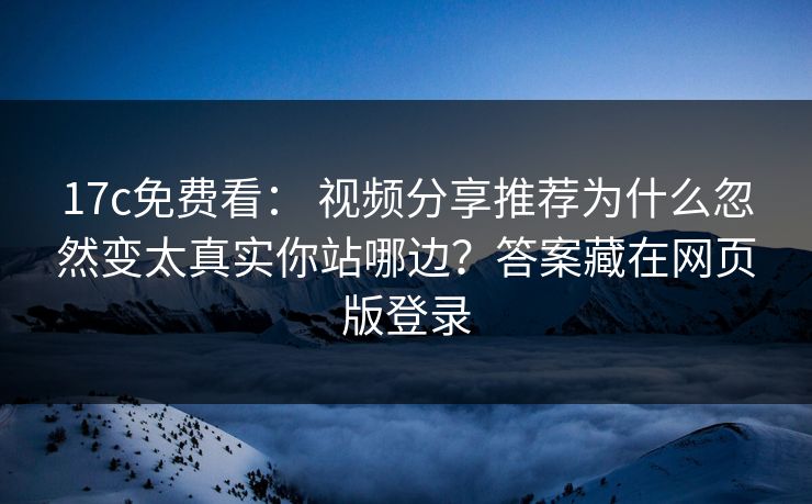17c免费看： 视频分享推荐为什么忽然变太真实你站哪边？答案藏在网页版登录